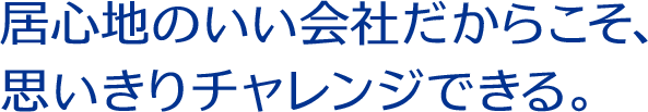 居心地のいい会社だからこそ、思いきりチャレンジできる